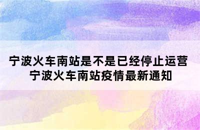 宁波火车南站是不是已经停止运营 宁波火车南站疫情最新通知